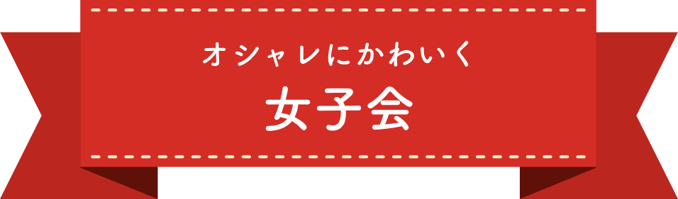 オシャレにかわいく女子会