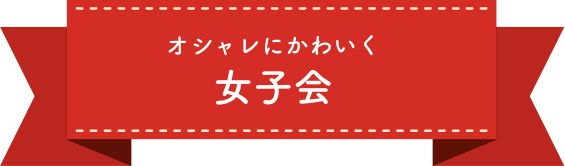 オシャレにかわいく女子会