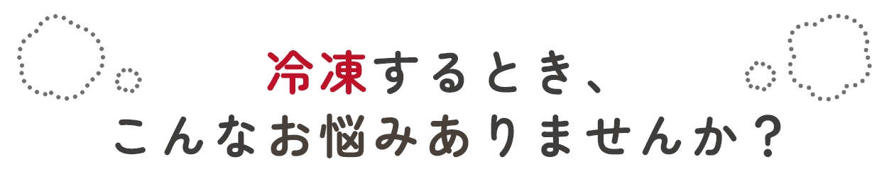 冷凍するとき、こんなお悩みありませんか？