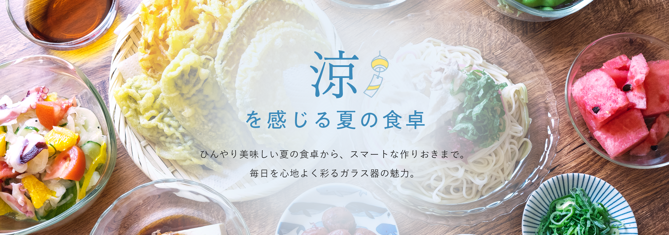 涼を感じる夏の食卓 ひんやり美味しい夏の食卓から、スマートな作りおきまで。毎日を心地よく彩るガラス器の魅力。